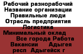 Рабочий-разнорабочий › Название организации ­ Правильные люди › Отрасль предприятия ­ Логистика › Минимальный оклад ­ 30 000 - Все города Работа » Вакансии   . Адыгея респ.,Адыгейск г.